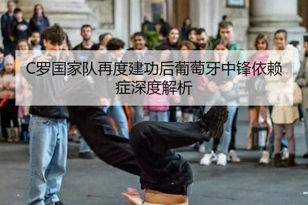 C罗国家队再度建功后葡萄牙中锋依赖症深度解析
