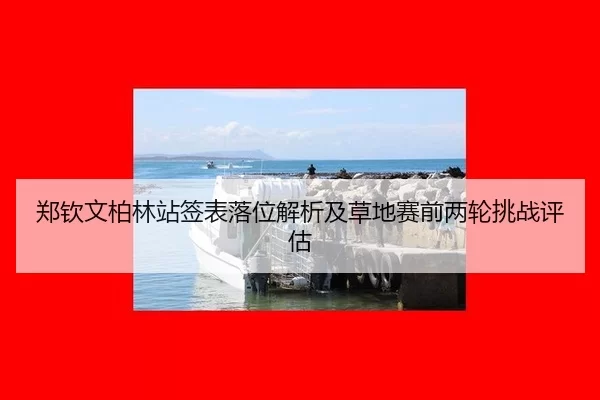 郑钦文柏林站签表落位解析及草地赛前两轮挑战评估